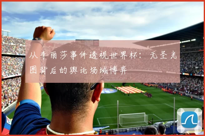 从李丽莎事件透视世界杯:无圣光图背后的舆论场域博弈