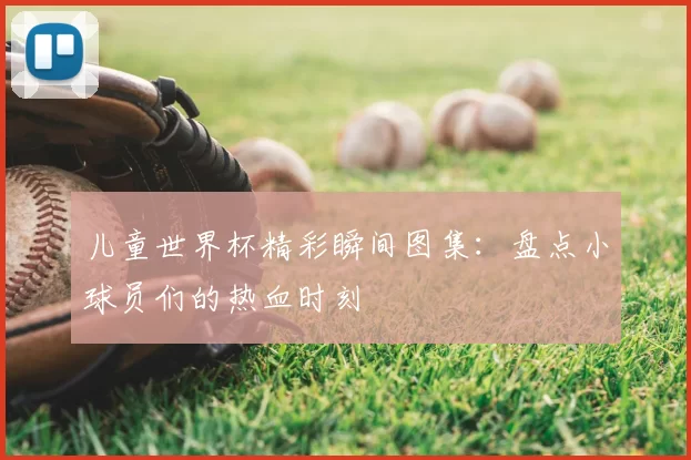 儿童世界杯精彩瞬间图集：盘点小球员们的热血时刻