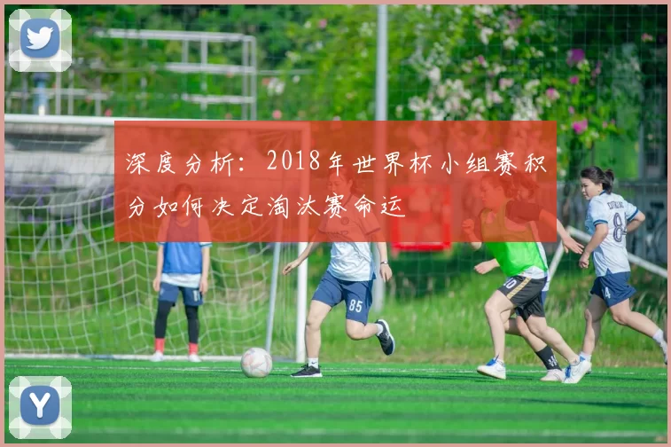 深度分析：2018年世界杯小组赛积分如何决定淘汰赛命运