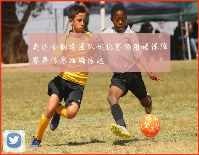 奥运会翻译团队优化赛场用语保障赛事信息准确传达