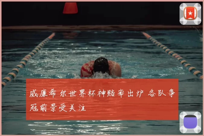 威廉希尔世界杯神赔率出炉 各队争冠前景受关注