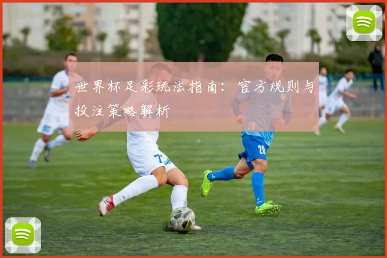 世界杯足彩玩法指南：官方规则与投注策略解析