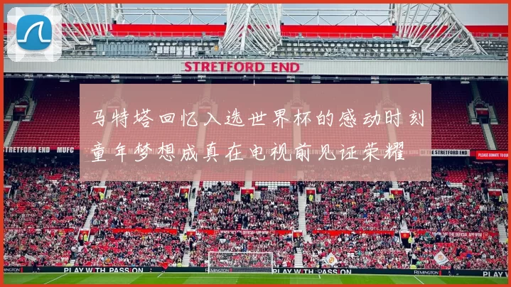 马特塔回忆入选世界杯的感动时刻童年梦想成真在电视前见证荣耀