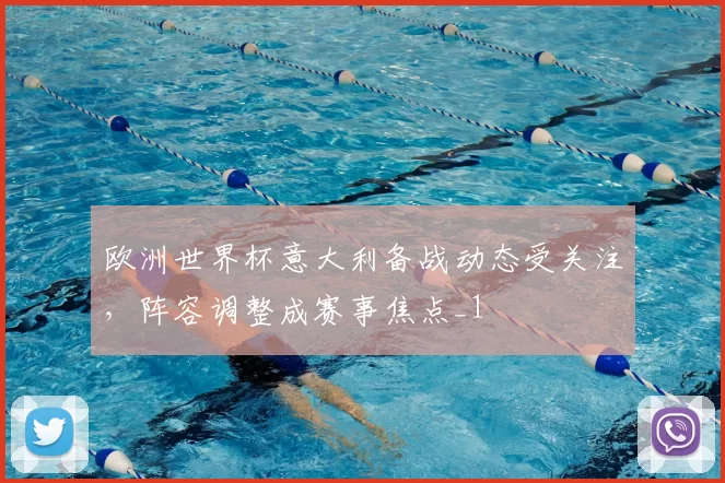 欧洲世界杯意大利备战动态受关注，阵容调整成赛事焦点_1