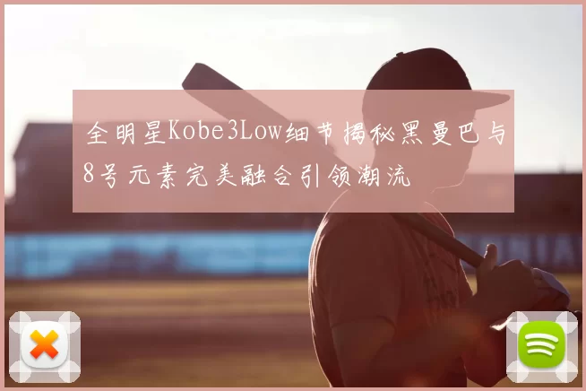 全明星Kobe3Low细节揭秘黑曼巴与8号元素完美融合引领潮流