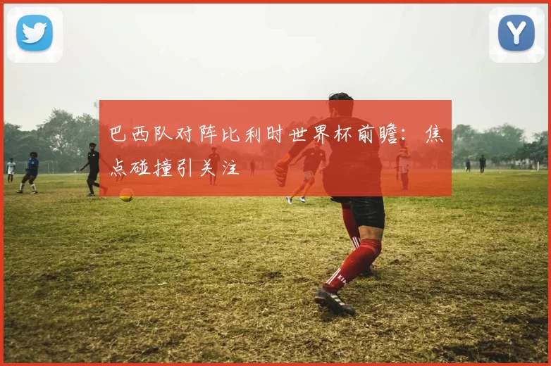 巴西队对阵比利时世界杯前瞻：焦点碰撞引关注