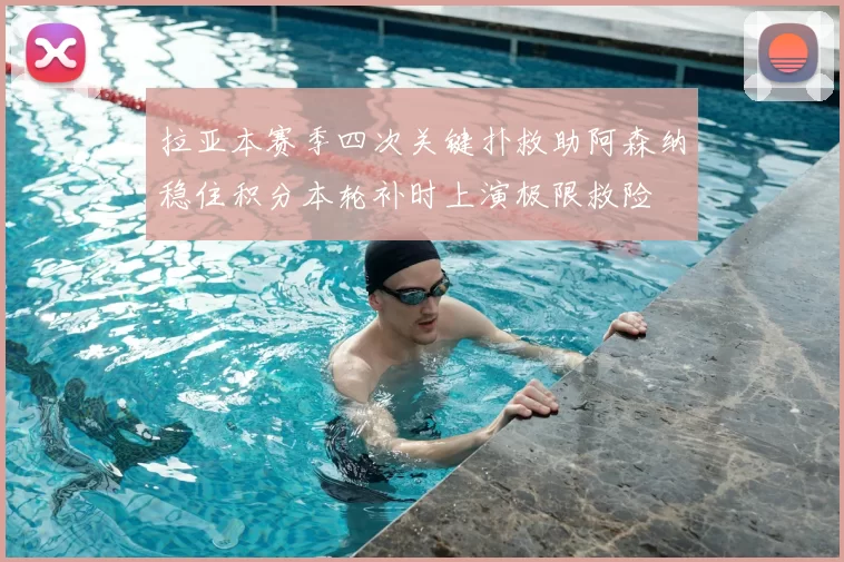拉亚本赛季四次关键扑救助阿森纳稳住积分本轮补时上演极限救险