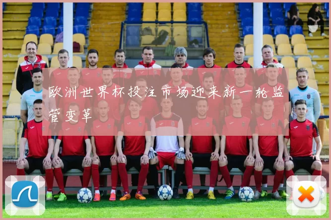 欧洲世界杯投注市场迎来新一轮监管变革