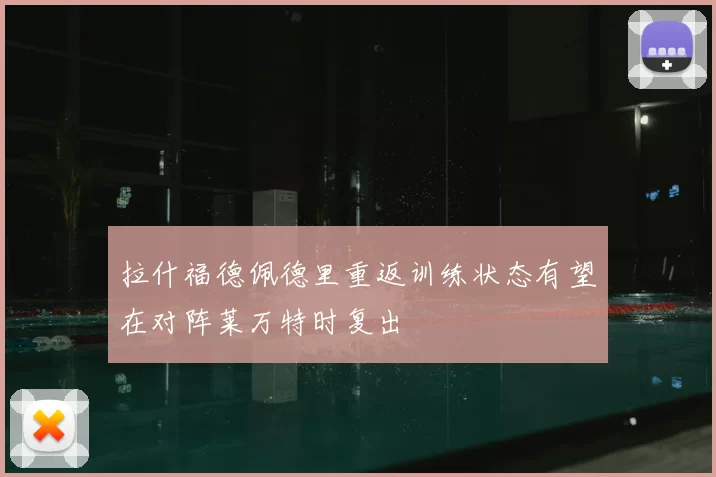 拉什福德佩德里重返训练状态有望在对阵莱万特时复出