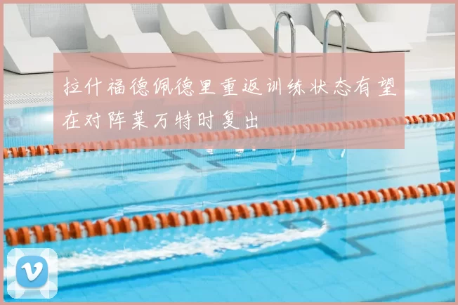 拉什福德佩德里重返训练状态有望在对阵莱万特时复出