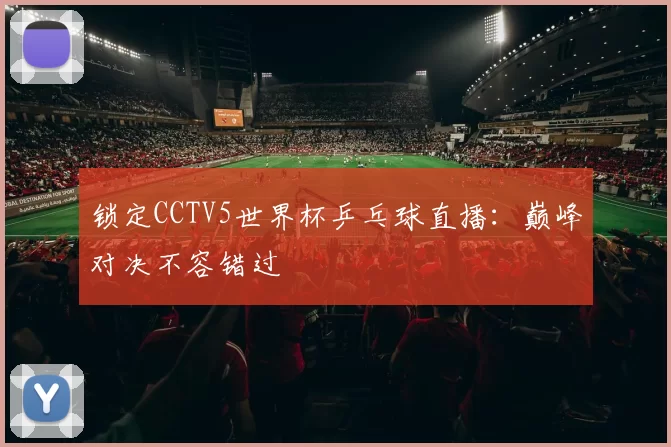锁定CCTV5世界杯乒乓球直播：巅峰对决不容错过