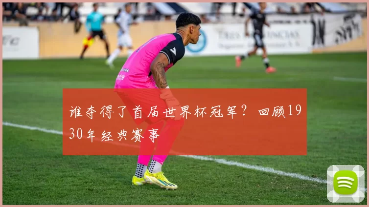 谁夺得了首届世界杯冠军？回顾1930年经典赛事