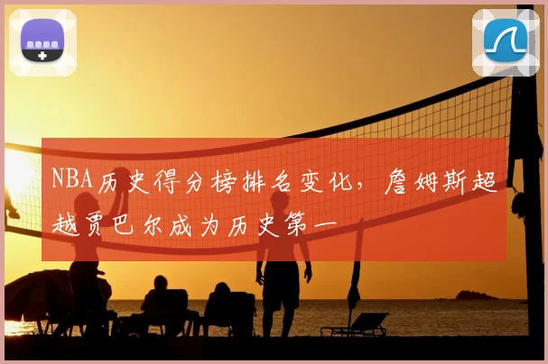 NBA历史得分榜排名变化，詹姆斯超越贾巴尔成为历史第一