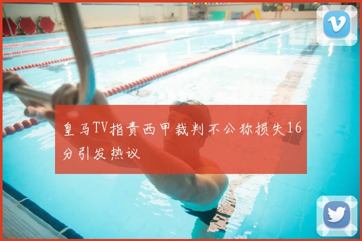 皇马TV指责西甲裁判不公称损失16分引发热议