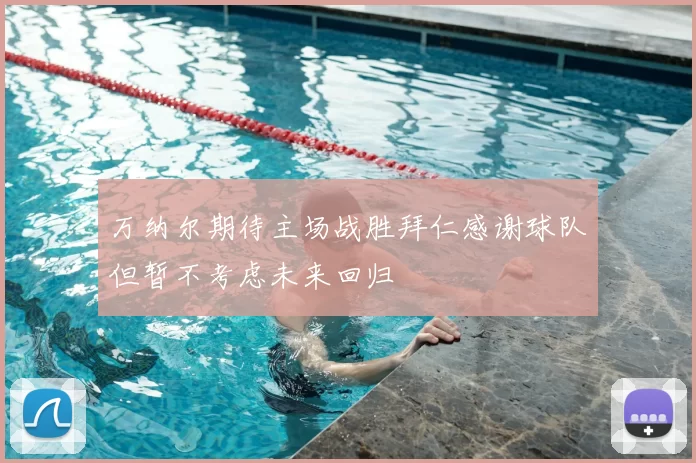 万纳尔期待主场战胜拜仁感谢球队但暂不考虑未来回归