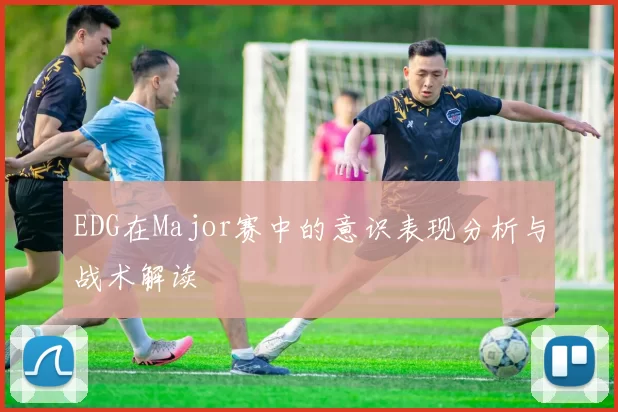 EDG在Major赛中的意识表现分析与战术解读