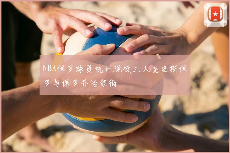 NBA保罗球员统计现役三人克里斯保罗与保罗乔治领衔