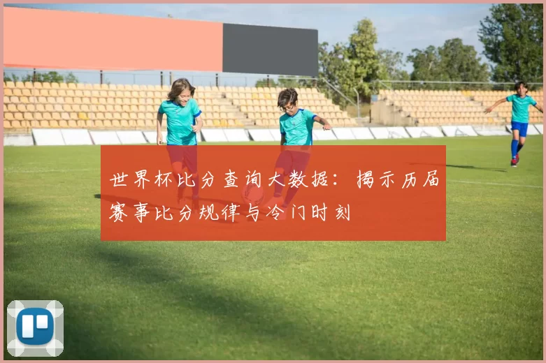 世界杯比分查询大数据:揭示历届赛事比分规律与冷门时刻