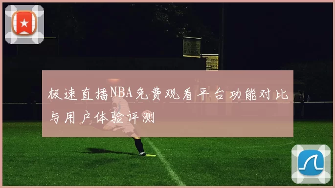 极速直播NBA免费观看平台功能对比与用户体验评测