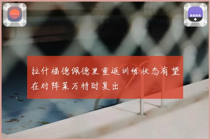 拉什福德佩德里重返训练状态有望在对阵莱万特时复出