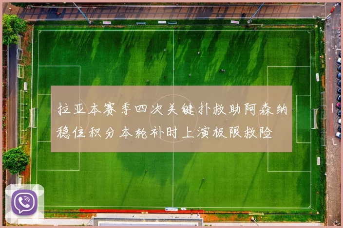 拉亚本赛季四次关键扑救助阿森纳稳住积分本轮补时上演极限救险