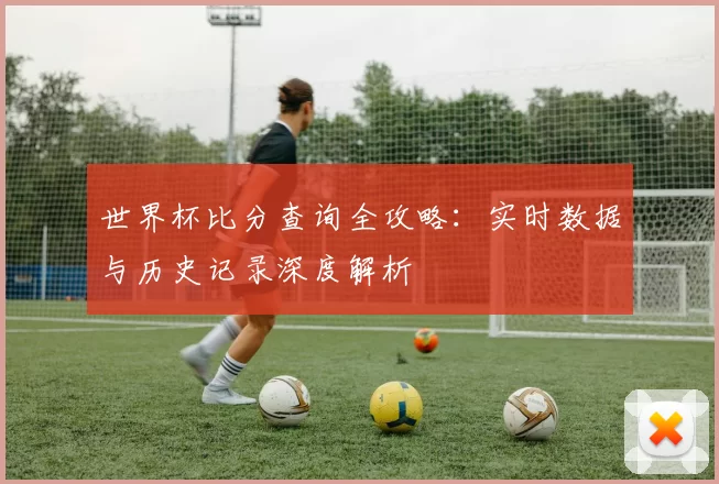 世界杯比分查询全攻略:实时数据与历史记录深度解析