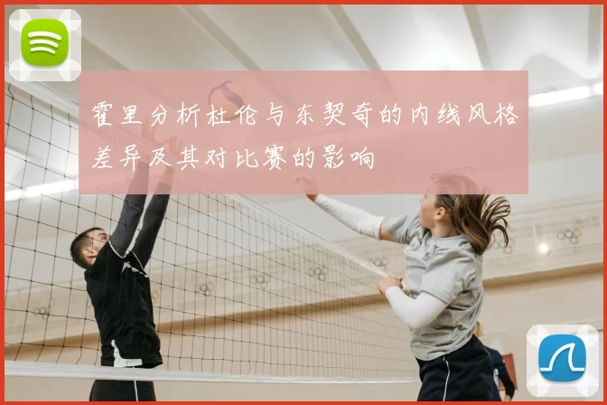 霍里分析杜伦与东契奇的内线风格差异及其对比赛的影响
