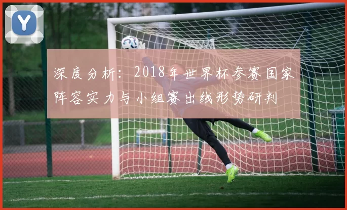 深度分析：2018年世界杯参赛国家阵容实力与小组赛出线形势研判