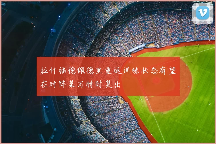 拉什福德佩德里重返训练状态有望在对阵莱万特时复出