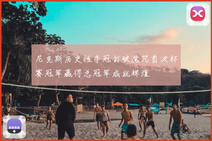 尼克斯历史性夺冠打破魔咒首次杯赛冠军赢得总冠军成就辉煌