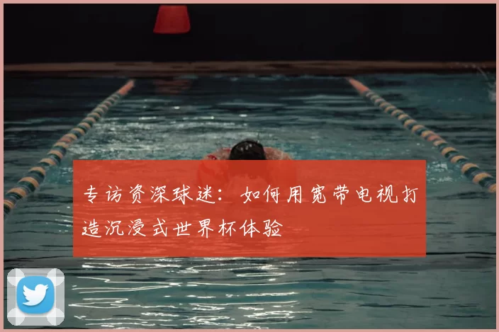 专访资深球迷：如何用宽带电视打造沉浸式世界杯体验