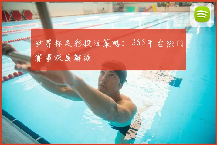 世界杯足彩投注策略:365平台热门赛事深度解读
