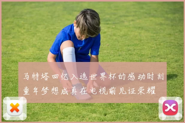 马特塔回忆入选世界杯的感动时刻童年梦想成真在电视前见证荣耀