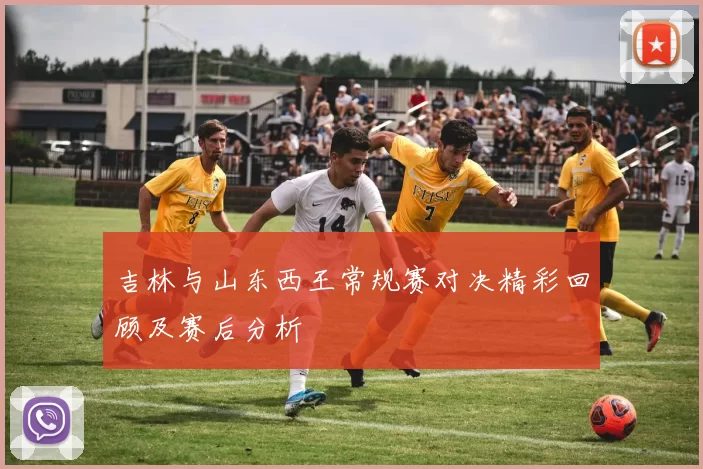 吉林与山东西王常规赛对决精彩回顾及赛后分析