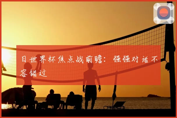 日世界杯焦点战前瞻:强强对话不容错过
