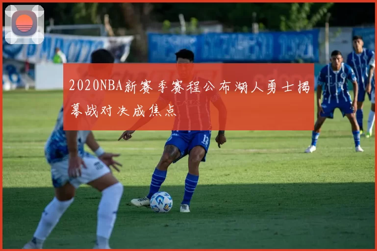 2020NBA新赛季赛程公布湖人勇士揭幕战对决成焦点