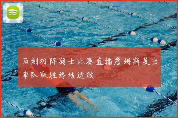 马刺对阵骑士比赛直播詹姆斯复出率队取胜终结连败