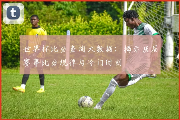 世界杯比分查询大数据:揭示历届赛事比分规律与冷门时刻