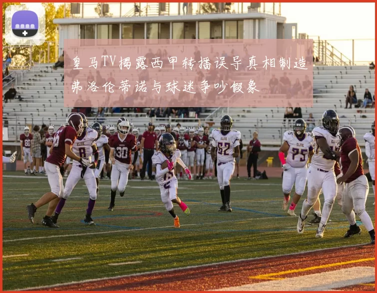 皇马TV揭露西甲转播误导真相制造弗洛伦蒂诺与球迷争吵假象