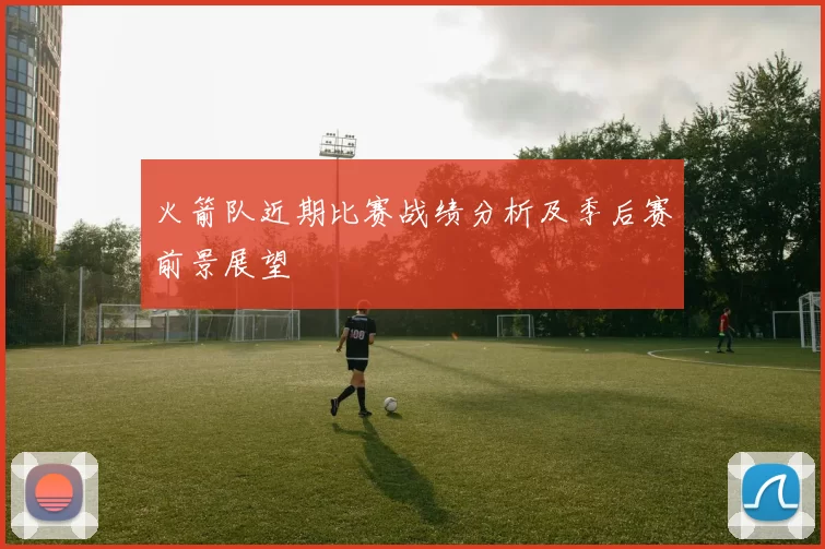 火箭队近期比赛战绩分析及季后赛前景展望