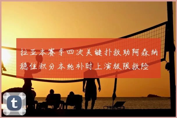 拉亚本赛季四次关键扑救助阿森纳稳住积分本轮补时上演极限救险