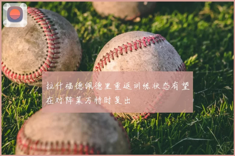 拉什福德佩德里重返训练状态有望在对阵莱万特时复出