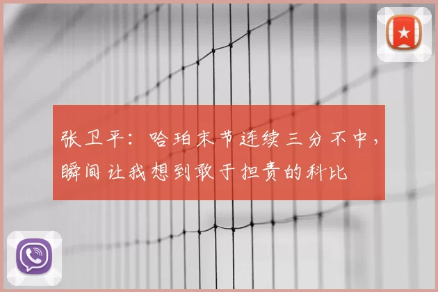 张卫平：哈珀末节连续三分不中，瞬间让我想到敢于担责的科比