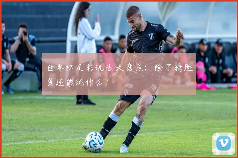 世界杯足彩玩法大盘点：除了猜胜负还能玩什么？
