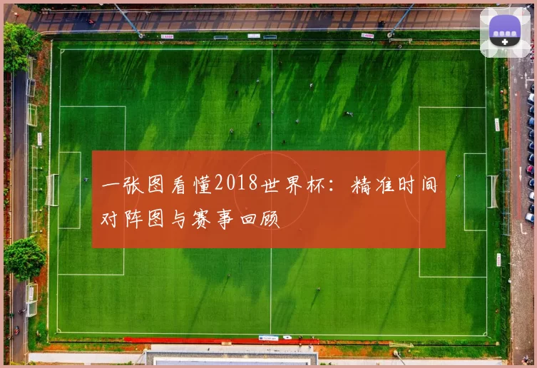 一张图看懂2018世界杯:精准时间对阵图与赛事回顾