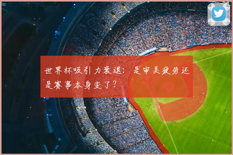 世界杯吸引力衰退：是审美疲劳还是赛事本身变了？