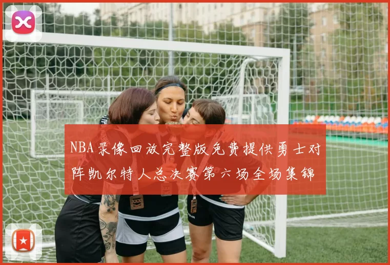 NBA录像回放完整版免费提供勇士对阵凯尔特人总决赛第六场全场集锦
