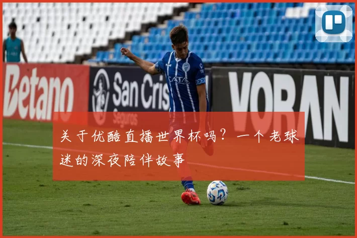 关于优酷直播世界杯吗?一个老球迷的深夜陪伴故事
