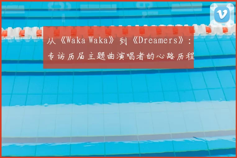 从《Waka Waka》到《Dreamers》：专访历届主题曲演唱者的心路历程