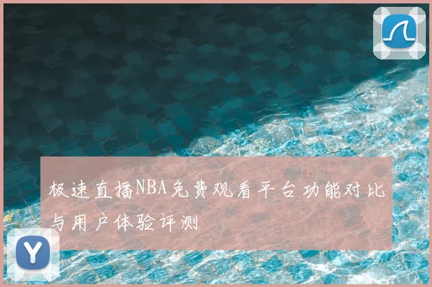 极速直播NBA免费观看平台功能对比与用户体验评测
